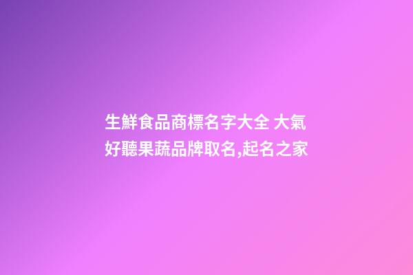 生鮮食品商標名字大全 大氣好聽果蔬品牌取名,起名之家-第1張-商標起名-玄機派